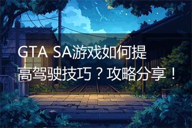 GTA SA游戏如何提高驾驶技巧？攻略分享！
