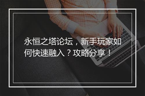 永恒之塔论坛，新手玩家如何快速融入？攻略分享！