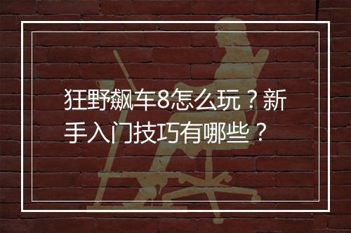 狂野飙车8怎么玩？新手入门技巧有哪些？