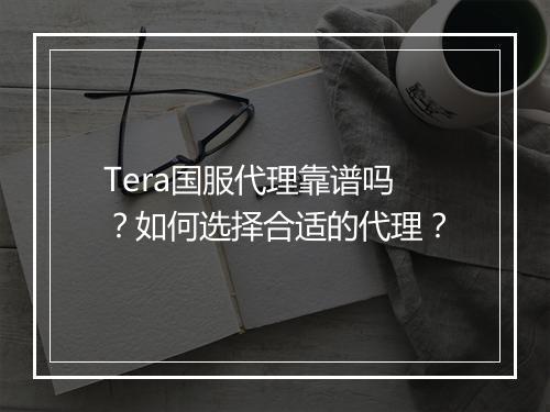 Tera国服代理靠谱吗？如何选择合适的代理？