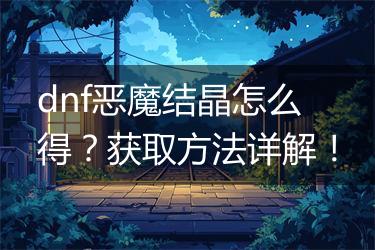 dnf恶魔结晶怎么得？获取方法详解！