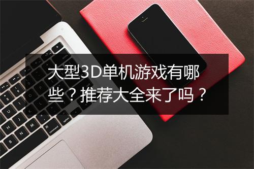 大型3D单机游戏有哪些？推荐大全来了吗？
