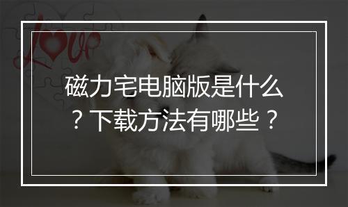 磁力宅电脑版是什么？下载方法有哪些？