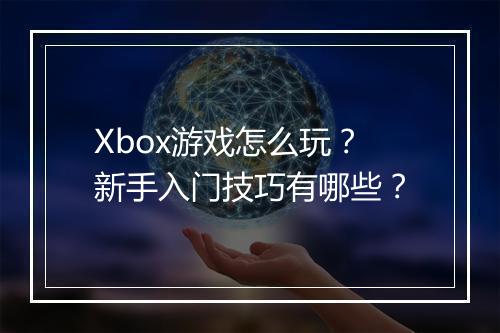 Xbox游戏怎么玩？新手入门技巧有哪些？