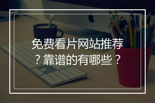 免费看片网站推荐？靠谱的有哪些？