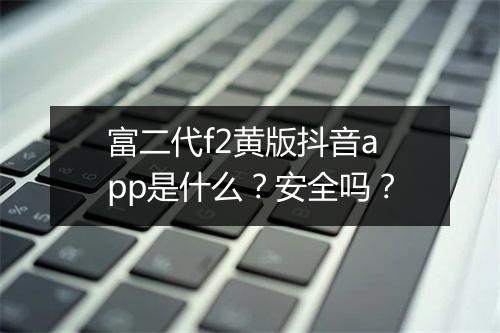 富二代f2黄版抖音app是什么？安全吗？