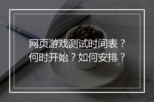 网页游戏测试时间表？何时开始？如何安排？