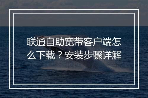 联通自助宽带客户端怎么下载？安装步骤详解