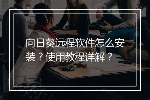 向日葵远程软件怎么安装？使用教程详解？