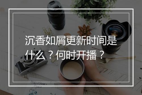 沉香如屑更新时间是什么？何时开播？