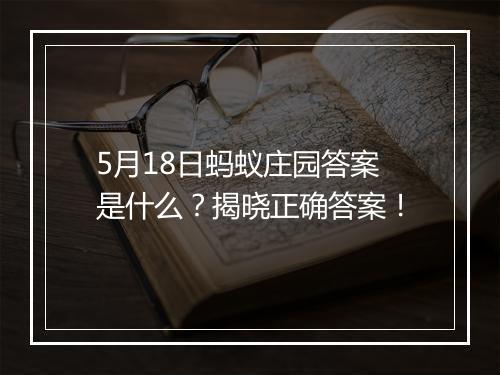 5月18日蚂蚁庄园答案是什么？揭晓正确答案！