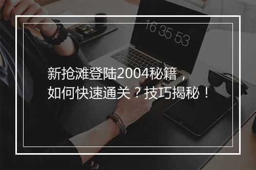 新抢滩登陆2004秘籍，如何快速通关？技巧揭秘！
