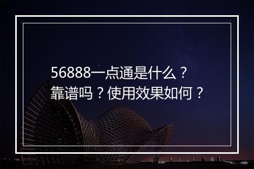 56888一点通是什么？靠谱吗？使用效果如何？