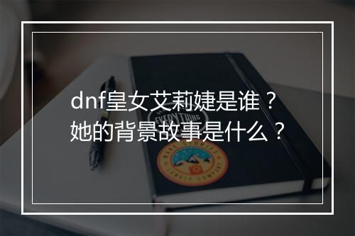dnf皇女艾莉婕是谁？她的背景故事是什么？