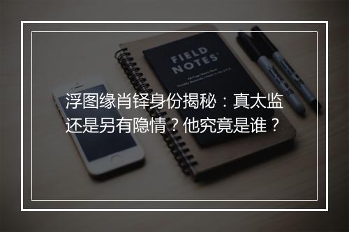 浮图缘肖铎身份揭秘：真太监还是另有隐情？他究竟是谁？