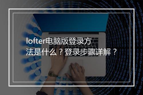 lofter电脑版登录方法是什么？登录步骤详解？