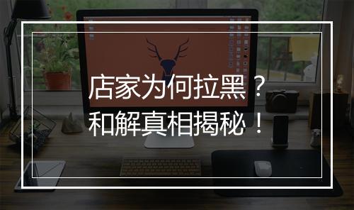 店家为何拉黑？和解真相揭秘！