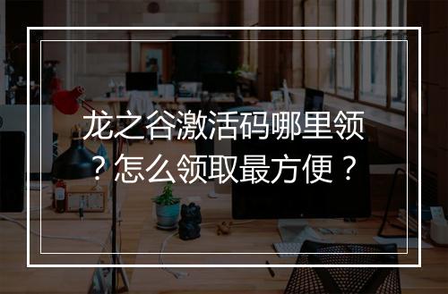 龙之谷激活码哪里领？怎么领取最方便？