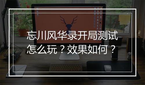 忘川风华录开局测试怎么玩？效果如何？