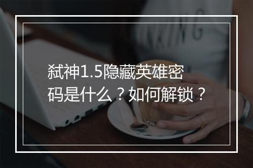 弑神1.5隐藏英雄密码是什么？如何解锁？