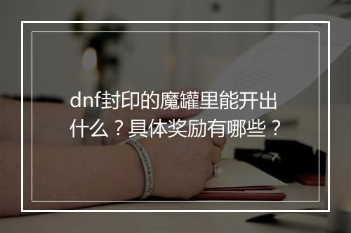 dnf封印的魔罐里能开出什么？具体奖励有哪些？