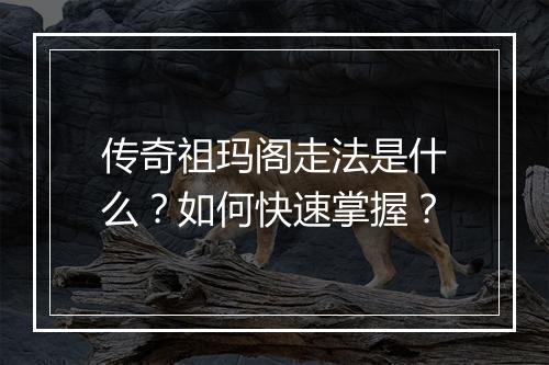 传奇祖玛阁走法是什么？如何快速掌握？