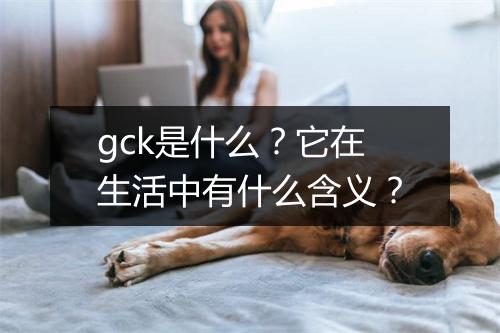 gck是什么？它在生活中有什么含义？