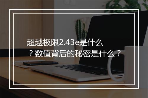 超越极限2.43e是什么？数值背后的秘密是什么？