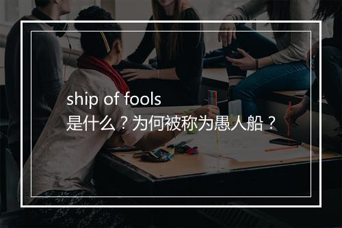 ship of fools 是什么？为何被称为愚人船？
