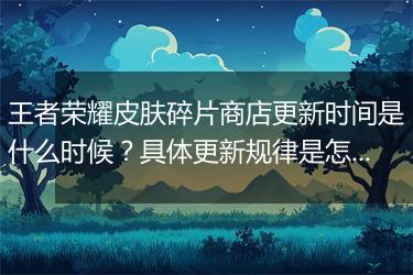 王者荣耀皮肤碎片商店更新时间是什么时候？具体更新规律是怎样的？
