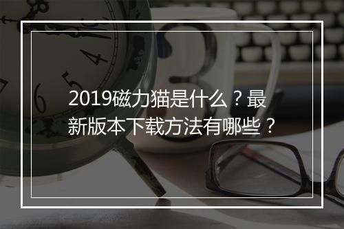 2019磁力猫是什么？最新版本下载方法有哪些？
