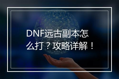 DNF远古副本怎么打？攻略详解！