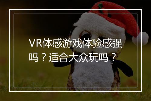 VR体感游戏体验感强吗？适合大众玩吗？