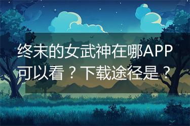 终末的女武神在哪APP可以看？下载途径是？