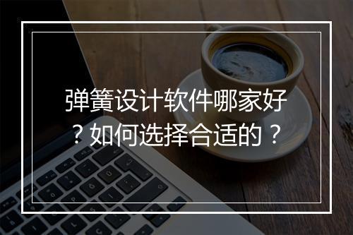 弹簧设计软件哪家好？如何选择合适的？