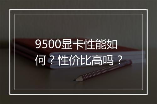 9500显卡性能如何？性价比高吗？