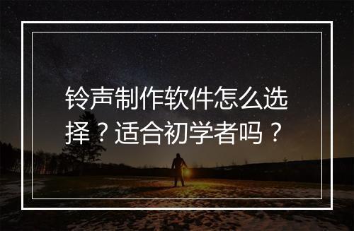 铃声制作软件怎么选择？适合初学者吗？