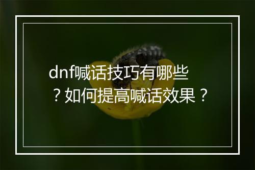 dnf喊话技巧有哪些？如何提高喊话效果？