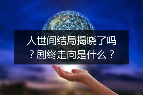 人世间结局揭晓了吗？剧终走向是什么？