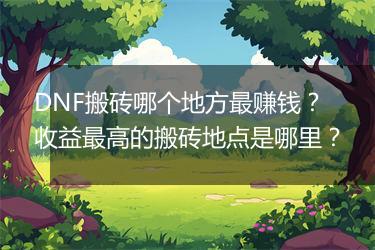 DNF搬砖哪个地方最赚钱？收益最高的搬砖地点是哪里？