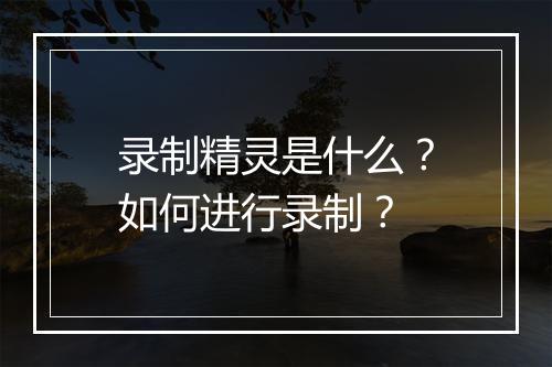 录制精灵是什么？如何进行录制？