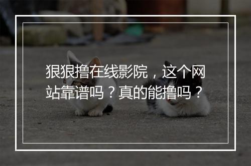 狠狠撸在线影院，这个网站靠谱吗？真的能撸吗？