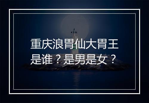 重庆浪胃仙大胃王是谁？是男是女？