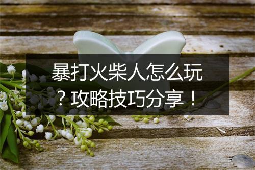 暴打火柴人怎么玩？攻略技巧分享！