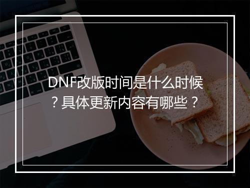 DNF改版时间是什么时候？具体更新内容有哪些？