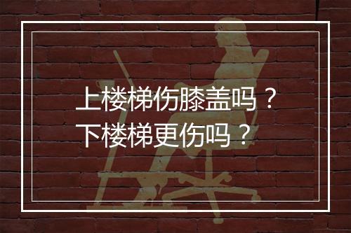 上楼梯伤膝盖吗？下楼梯更伤吗？