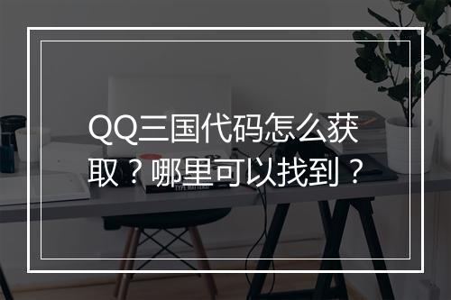 QQ三国代码怎么获取？哪里可以找到？