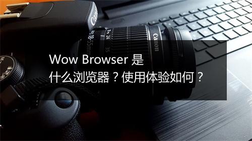 Wow Browser 是什么浏览器？使用体验如何？