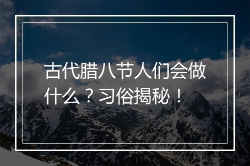 古代腊八节人们会做什么？习俗揭秘！