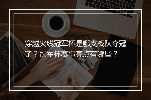 穿越火线冠军杯是哪支战队夺冠了？冠军杯赛事亮点有哪些？